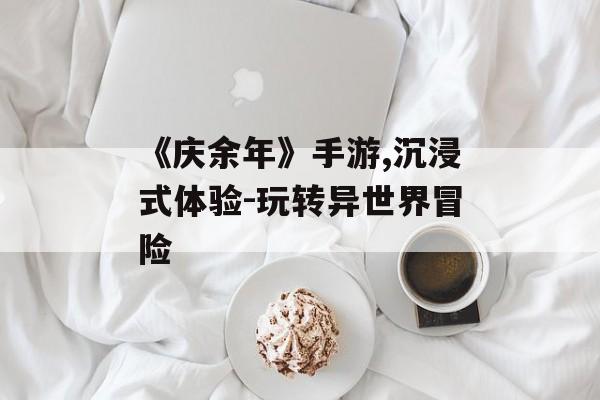 《庆余年》手游,沉浸式体验-玩转异世界冒险