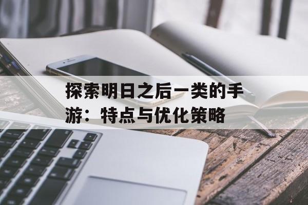 探索明日之后一类的手游：特点与优化策略