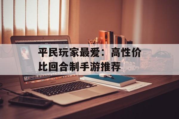 平民玩家最爱：高性价比回合制手游推荐