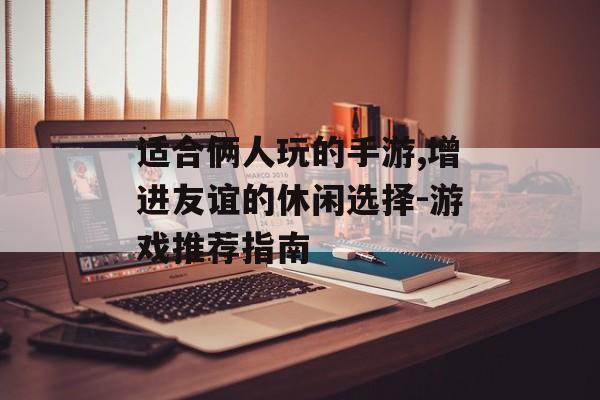 适合俩人玩的手游,增进友谊的休闲选择-游戏推荐指南