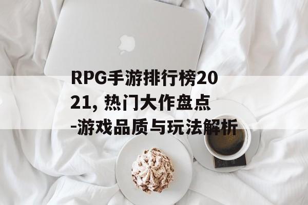RPG手游排行榜2021, 热门大作盘点-游戏品质与玩法解析