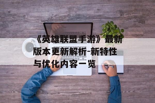 《英雄联盟手游》最新版本更新解析-新特性与优化内容一览