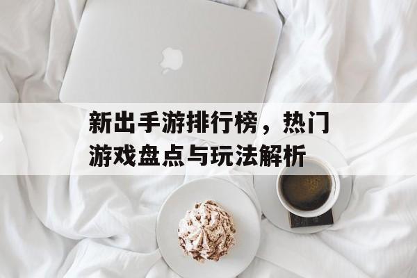 新出手游排行榜，热门游戏盘点与玩法解析