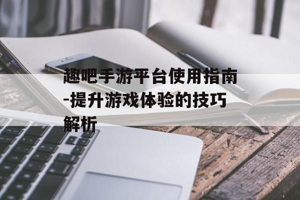 趣吧手游平台使用指南-提升游戏体验的技巧解析