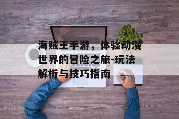 海贼王手游，体验动漫世界的冒险之旅-玩法解析与技巧指南