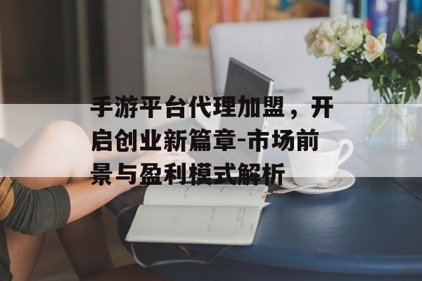 手游平台代理加盟，开启创业新篇章-市场前景与盈利模式解析
