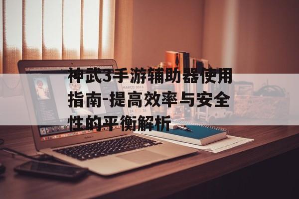神武3手游辅助器使用指南-提高效率与安全性的平衡解析