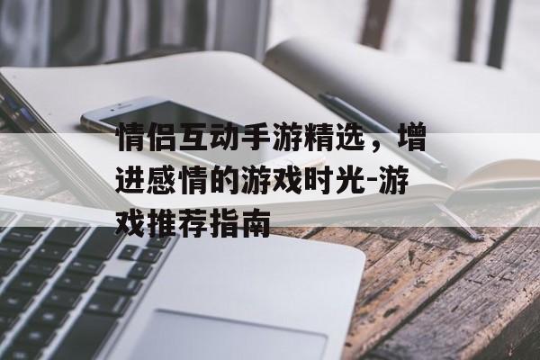 情侣互动手游精选，增进感情的游戏时光-游戏推荐指南