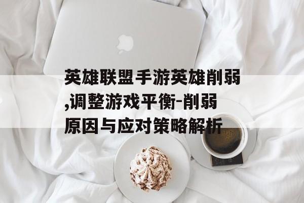 英雄联盟手游英雄削弱,调整游戏平衡-削弱原因与应对策略解析