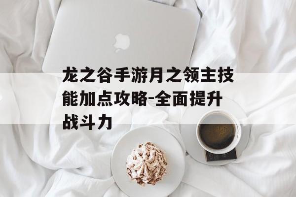 龙之谷手游月之领主技能加点攻略-全面提升战斗力