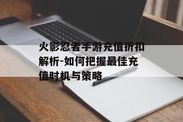 火影忍者手游充值折扣解析-如何把握最佳充值时机与策略