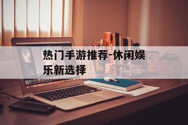 热门手游推荐-休闲娱乐新选择