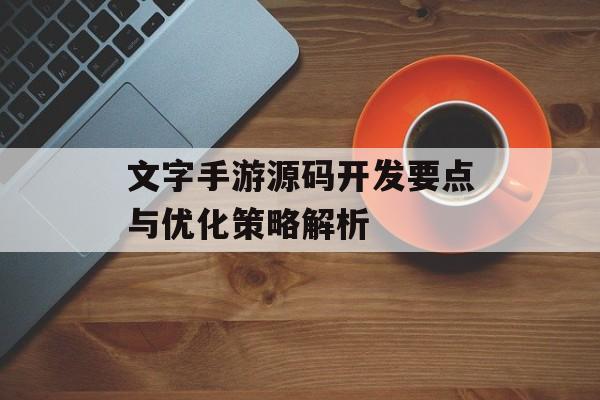 文字手游源码开发要点与优化策略解析