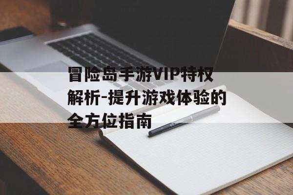 冒险岛手游VIP特权解析-提升游戏体验的全方位指南