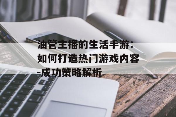 油管主播的生活手游：如何打造热门游戏内容-成功策略解析