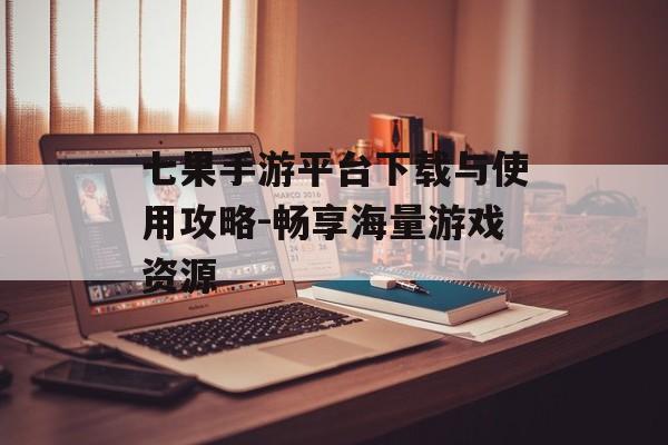 七果手游平台下载与使用攻略-畅享海量游戏资源