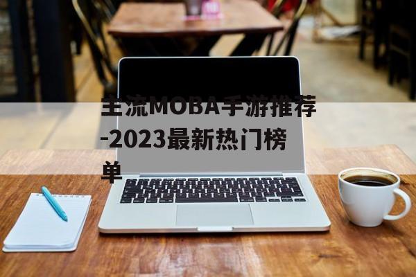 主流MOBA手游推荐-2023最新热门榜单