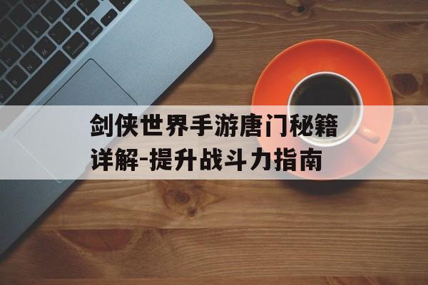 剑侠世界手游唐门秘籍详解-提升战斗力指南