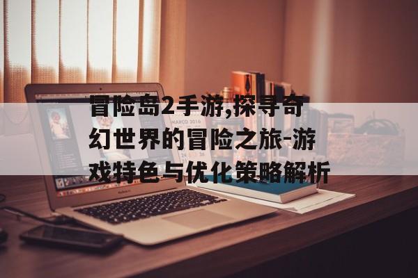冒险岛2手游,探寻奇幻世界的冒险之旅-游戏特色与优化策略解析