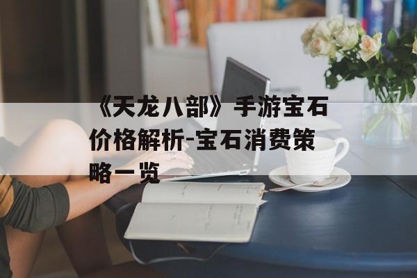 《天龙八部》手游宝石价格解析-宝石消费策略一览