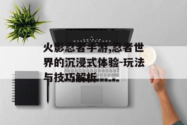 火影忍者手游,忍者世界的沉浸式体验-玩法与技巧解析