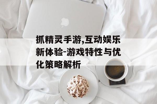 抓精灵手游,互动娱乐新体验-游戏特性与优化策略解析