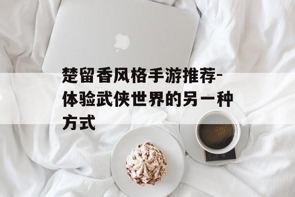 楚留香风格手游推荐-体验武侠世界的另一种方式