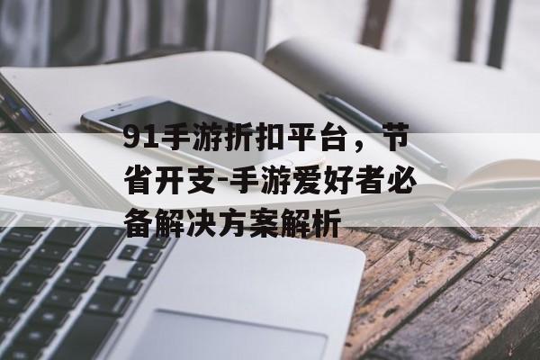 91手游折扣平台，节省开支-手游爱好者必备解决方案解析