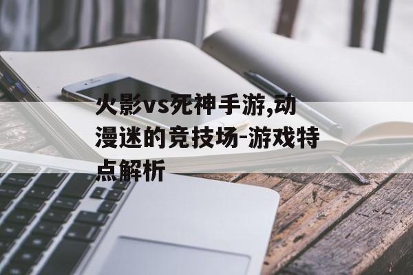 火影vs死神手游,动漫迷的竞技场-游戏特点解析