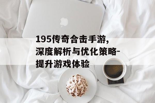 195传奇合击手游,深度解析与优化策略-提升游戏体验