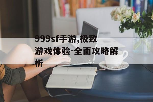 999sf手游,极致游戏体验-全面攻略解析