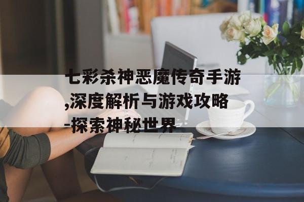 七彩杀神恶魔传奇手游,深度解析与游戏攻略-探索神秘世界