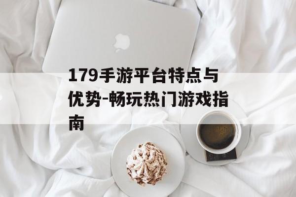 179手游平台特点与优势-畅玩热门游戏指南
