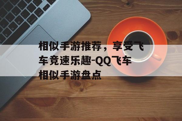 相似手游推荐，享受飞车竞速乐趣-QQ飞车相似手游盘点