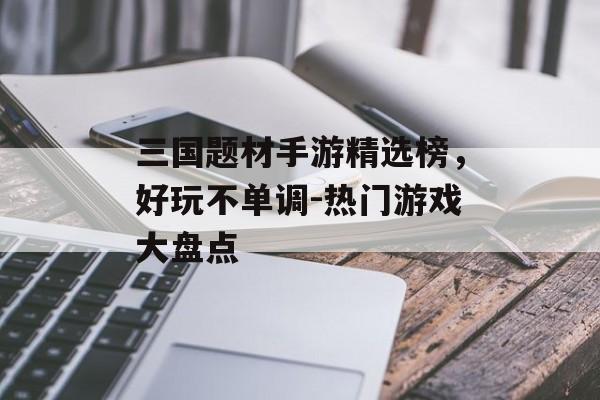 三国题材手游精选榜，好玩不单调-热门游戏大盘点