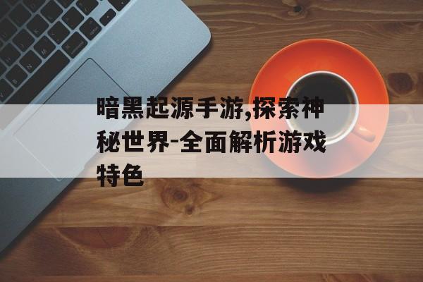 暗黑起源手游,探索神秘世界-全面解析游戏特色