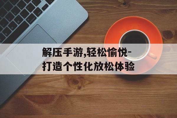 解压手游,轻松愉悦-打造个性化放松体验