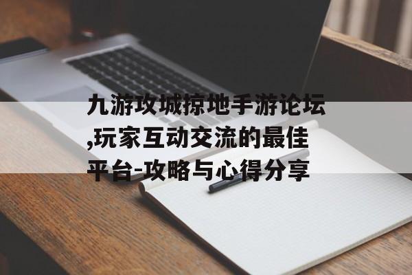 九游攻城掠地手游论坛,玩家互动交流的最佳平台-攻略与心得分享