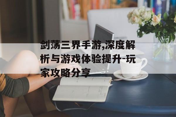 剑荡三界手游,深度解析与游戏体验提升-玩家攻略分享