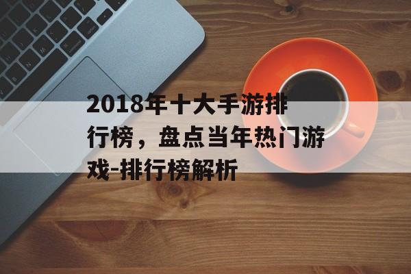 2018年十大手游排行榜，盘点当年热门游戏-排行榜解析