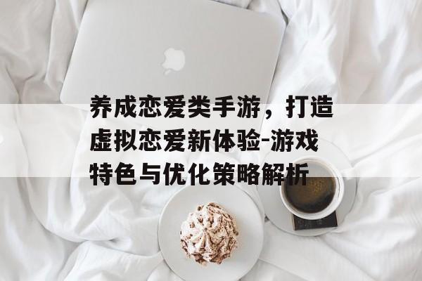 养成恋爱类手游，打造虚拟恋爱新体验-游戏特色与优化策略解析
