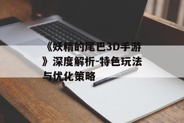 《妖精的尾巴3D手游》深度解析-特色玩法与优化策略
