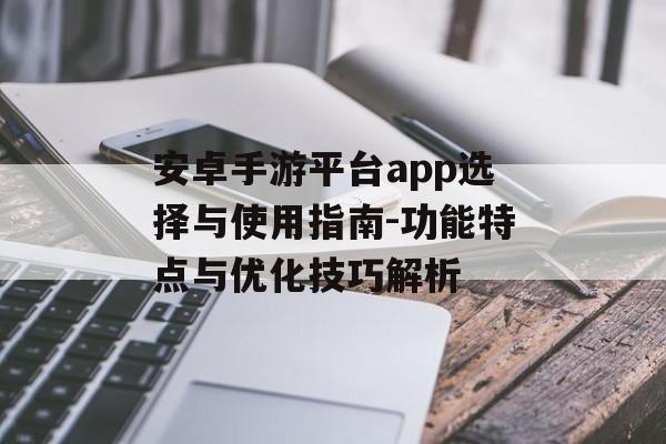 安卓手游平台app选择与使用指南-功能特点与优化技巧解析