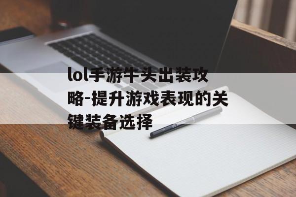 lol手游牛头出装攻略-提升游戏表现的关键装备选择