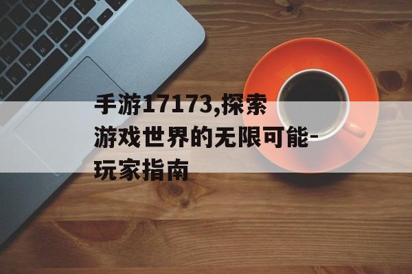手游17173,探索游戏世界的无限可能-玩家指南