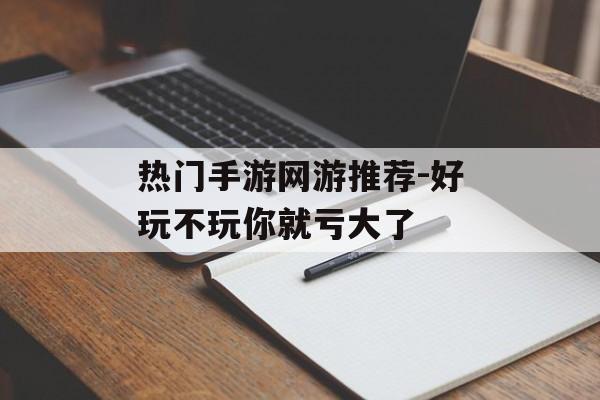 热门手游网游推荐-好玩不玩你就亏大了