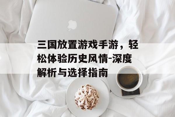 三国放置游戏手游，轻松体验历史风情-深度解析与选择指南