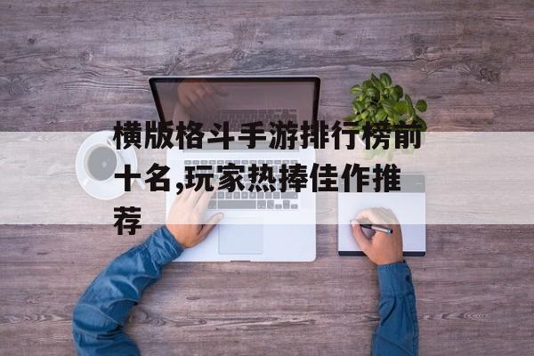 横版格斗手游排行榜前十名,玩家热捧佳作推荐
