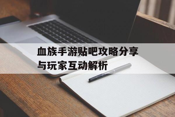 血族手游贴吧攻略分享与玩家互动解析