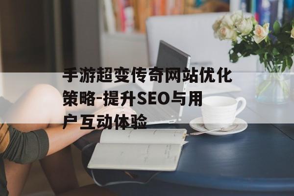 手游超变传奇网站优化策略-提升SEO与用户互动体验